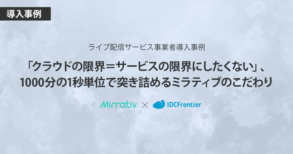 【IDCFクラウド導入事例】株式会社ミラティブ様 - 「クラウドの限界＝サービスの限界にしたくない」、1000分の1秒単位で突き詰めるミラティブのこだわり