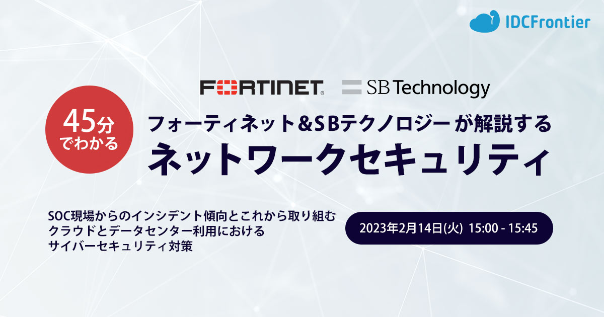 【45分でわかる】フォーティネット＆SBテクノロジーが解説するネットワークセキュリティ ～SOC現場からのインシデント傾向とこれから取り組むクラウドとデータセンター利用におけるサイバーセキュリティ対策～