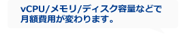 vCPU/メモリのボリュームによって月額費用が変わります。