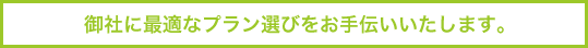 御社に最適なプラン選びをお手伝いいたします。