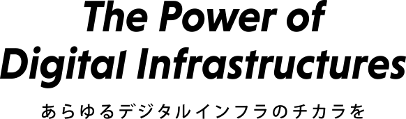 The Power of Digital Infrastructures あらゆるデジタルインフラのチカラを