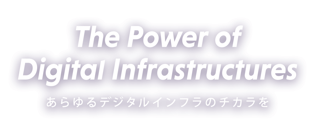 The Power of Digital Infrastructures あらゆるデジタルインフラのチカラを