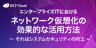 エンタープライズITにおける「ネットワーク仮想化の効果的な活用方法 ～それはシステムセキュリティの向上～」