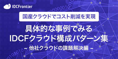 国産クラウドでコスト削減を実現 具体的な事例でみるIDCFクラウド構成パターン集 ～他社クラウドの課題解決編～資料ダウンロード