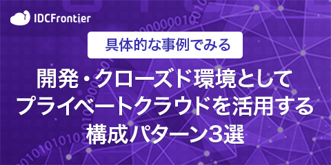 具体的な事例で見る 開発・クローズド環境としてプライベートクラウドを活用する構成パターン3選