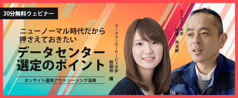 【30分無料ウェビナー】ニューノーマル時代だから押さえておきたいデータセンター選定のポイント～オンサイト運用アウトソーシング活用～