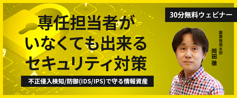 【30分無料ウェビナー】専任担当者がいなくても出来るセキュリティ対策～不正侵入検知/防御（IDS/IPS）で守る情報資産～