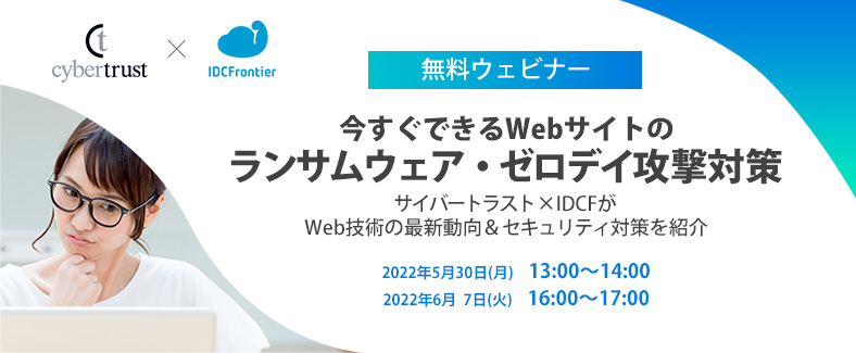 【無料ウェビナー】今すぐできるWebサイトのランサムウェア・ゼロデイ攻撃対策　～サイバートラスト×IDCFがWeb技術の最新動向＆セキュリティ対策を紹介～