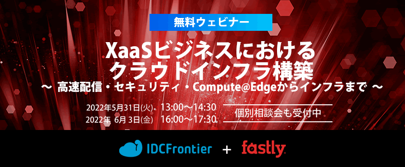 【無料ウェビナー】XaaSビジネスにおけるクラウドインフラ構築  ～高速配信・セキュリティ・Compute@Edgeからインフラまで～