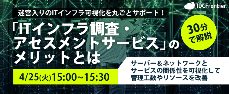 【30分で解説】迷宮入りのITインフラ可視化を丸ごとサポート！「ITインフラ調査・アセスメントサービス」のメリットとは～サーバー＆ネットワークとサービスの関係性を可視化して管理工数やリソースを改善！～