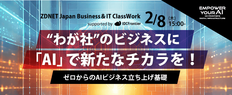 ZDNET Japan Business＆IT ClassWork supported by IDCフロンティア “わが社”のビジネスに「AI」で新たなチカラを！ゼロからのAIビジネス立ち上げ基礎