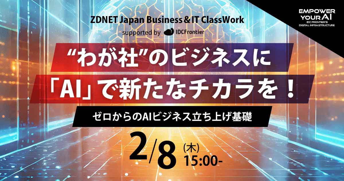 ZDNET Japan Business＆IT ClassWork supported by IDCフロンティア “わが社”のビジネスに「AI」で新たなチカラを！ゼロからのAIビジネス立ち上げ基礎