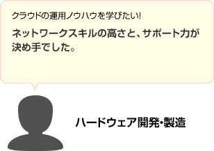 クラウドの運用ノウハウを学びたい!ネットワークスキルの高さと、サポート力が決め手でした。 ハードウェア開発・製造