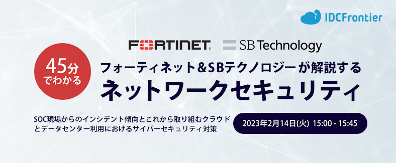 【45分でわかる】フォーティネット&SBテクノロジーが解説するネットワークセキュリティ ~SOC現場からのインシデント傾向とこれから取り組むクラウドとデータセンター利用におけるサイバーセキュリティ対策~
